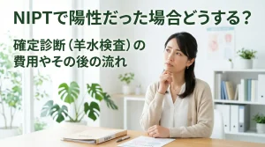 NIPTで陽性だった場合どうする？確定診断（羊水検査）の費用やその後の流れ